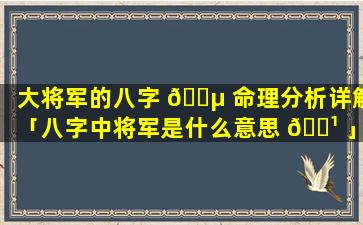 大将军的八字 🌵 命理分析详解「八字中将军是什么意思 🌹 」